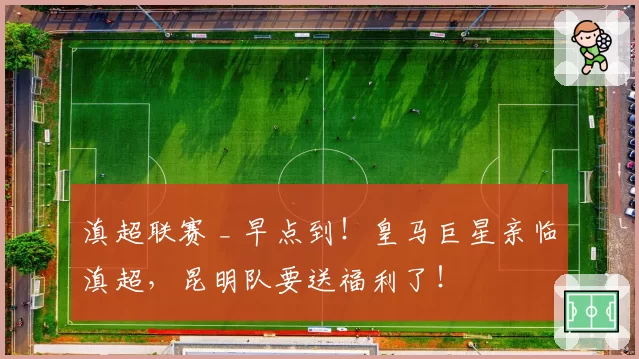 滇超联赛 _ 早点到！皇马巨星亲临滇超，昆明队要送福利了！