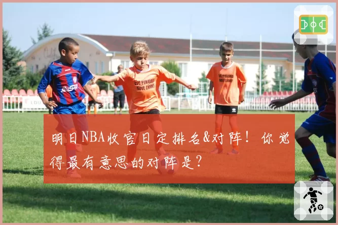 明日NBA收官日定排名&对阵！你觉得最有意思的对阵是？
