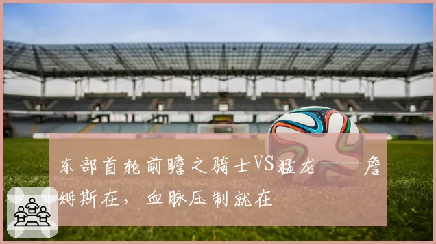 东部首轮前瞻之骑士VS猛龙——詹姆斯在，血脉压制就在