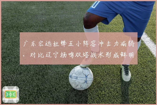 广东宏远杜锋五小阵容冲击力减弱，对比辽宁杨鸣双塔战术形成鲜明压制