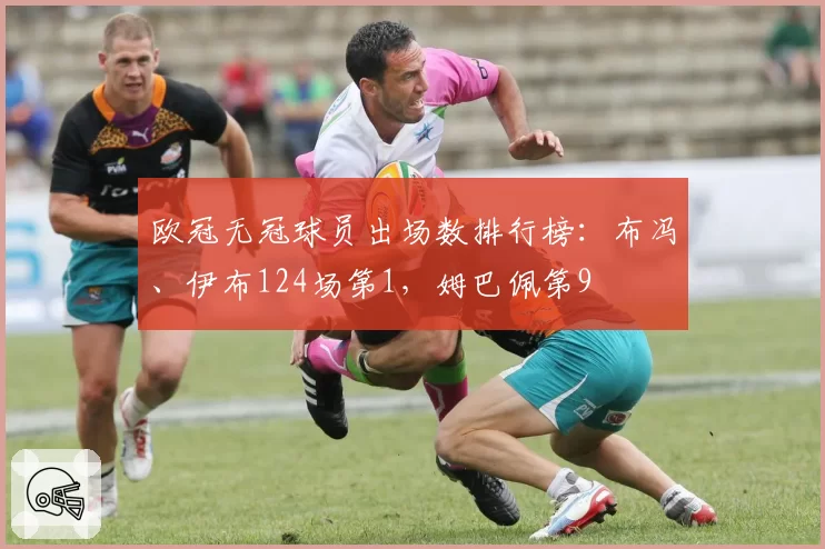 欧冠无冠球员出场数排行榜：布冯、伊布124场第1，姆巴佩第9