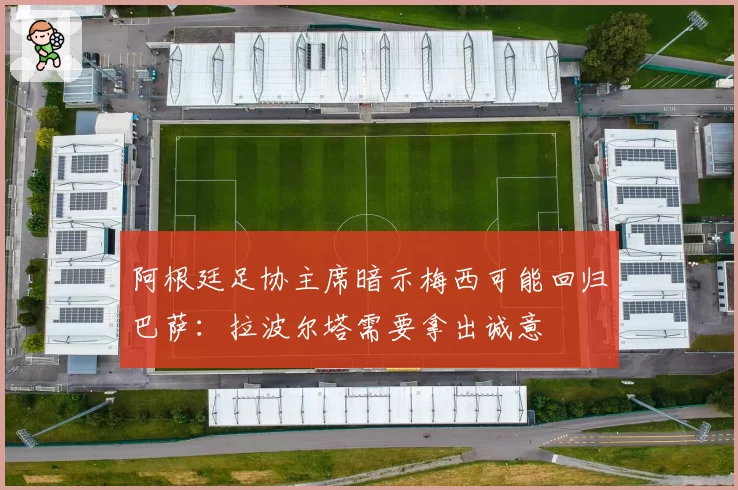 阿根廷足协主席暗示梅西可能回归巴萨：拉波尔塔需要拿出诚意