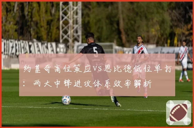 约基奇高位策应vs恩比德低位单打：两大中锋进攻体系效率解析