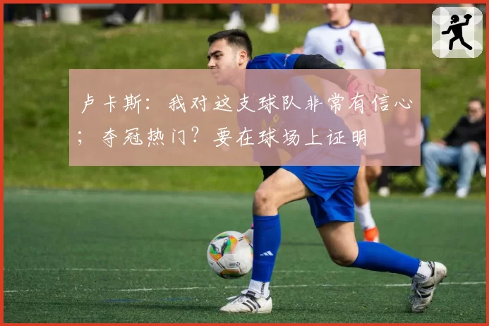 卢卡斯：我对这支球队非常有信心；夺冠热门？要在球场上证明