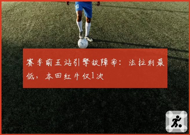 赛季前五站引擎故障率:法拉利最低,本田红牛仅1次