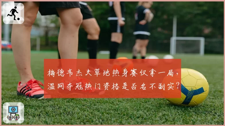 梅德韦杰夫草地热身赛仅拿一局,温网夺冠热门资格是否名不副实?