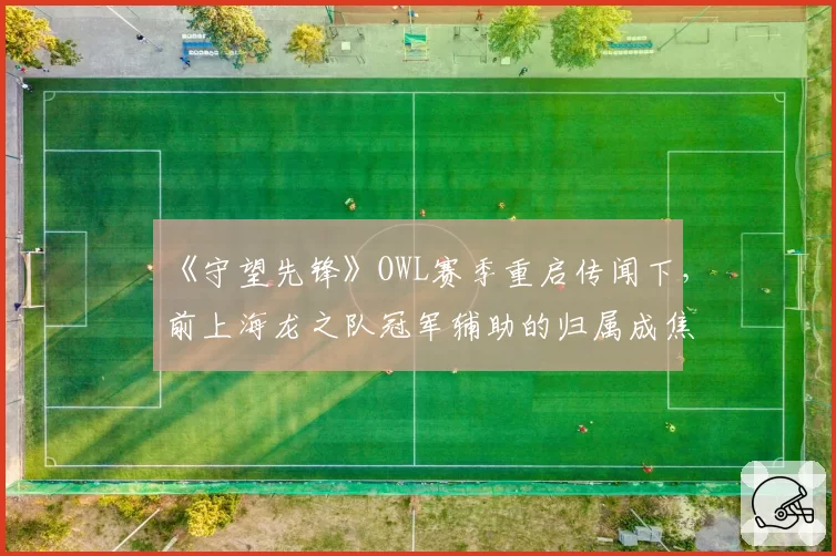 《守望先锋》OWL赛季重启传闻下,前上海龙之队冠军辅助的归属成焦点