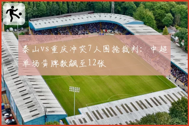 泰山vs重庆冲突7人围抢裁判：中超单场黄牌数飙至12张