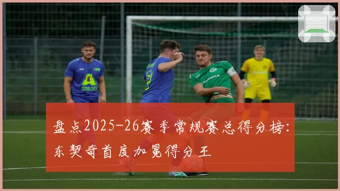 盘点2025-26赛季常规赛总得分榜：东契奇首度加冕得分王