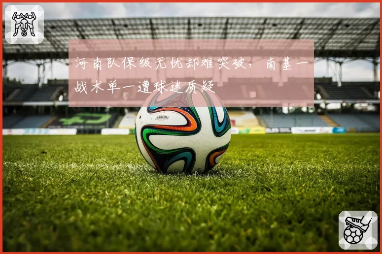 河南队保级无忧却难突破,南基一战术单一遭球迷质疑