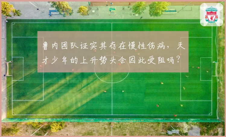 鲁内团队证实其存在慢性伤病，天才少年的上升势头会因此受阻吗？