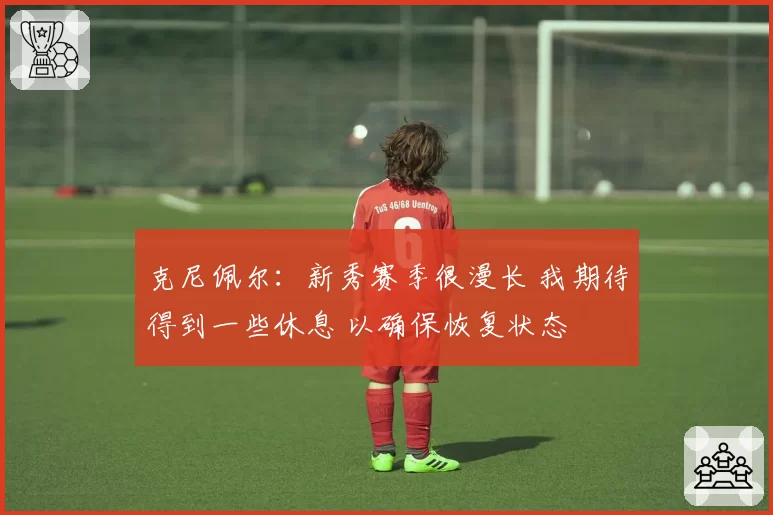 克尼佩尔：新秀赛季很漫长 我期待得到一些休息 以确保恢复状态