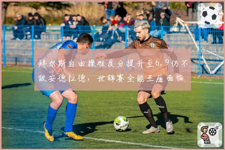 拜尔斯自由操难度分提升至6.9仍不敌安德拉德，世锦赛全能王座面临最强挑战？