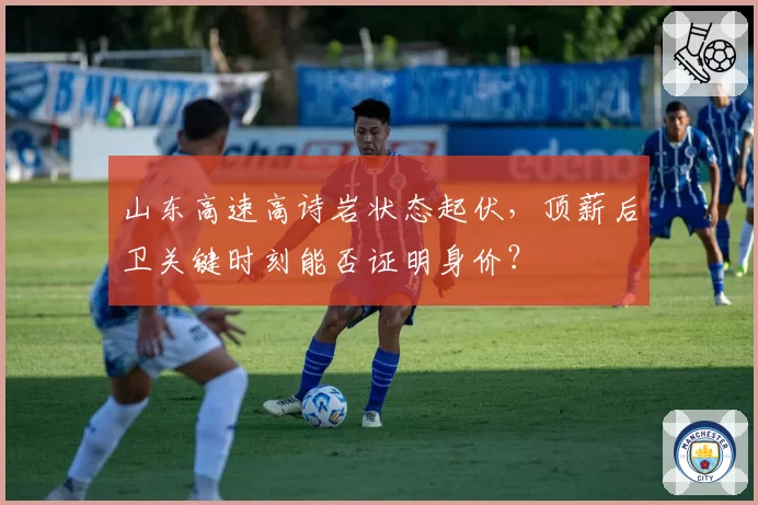 山东高速高诗岩状态起伏,顶薪后卫关键时刻能否证明身价?