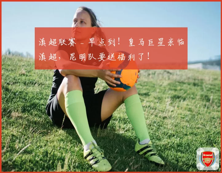滇超联赛 _ 早点到！皇马巨星亲临滇超，昆明队要送福利了！