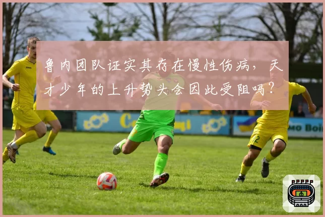 鲁内团队证实其存在慢性伤病，天才少年的上升势头会因此受阻吗？