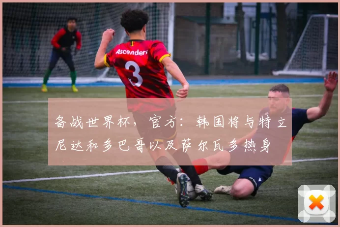 备战世界杯，官方：韩国将与特立尼达和多巴哥以及萨尔瓦多热身