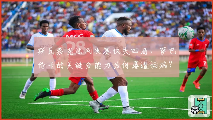 斯瓦泰克法网决赛仅失四局,萨巴伦卡的关键分能力为何屡遭诟病?