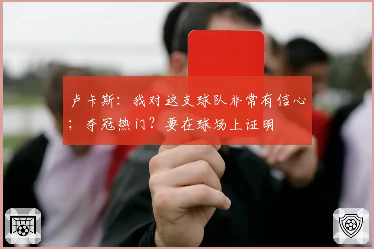 卢卡斯：我对这支球队非常有信心；夺冠热门？要在球场上证明