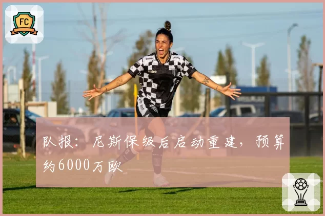 队报:尼斯保级后启动重建,预算约6000万欧