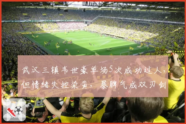 武汉三镇韦世豪单场5次成功过人，但情绪失控染黄，暴脾气成双刃剑