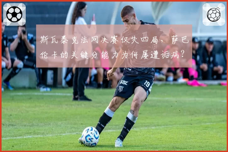 斯瓦泰克法网决赛仅失四局,萨巴伦卡的关键分能力为何屡遭诟病?