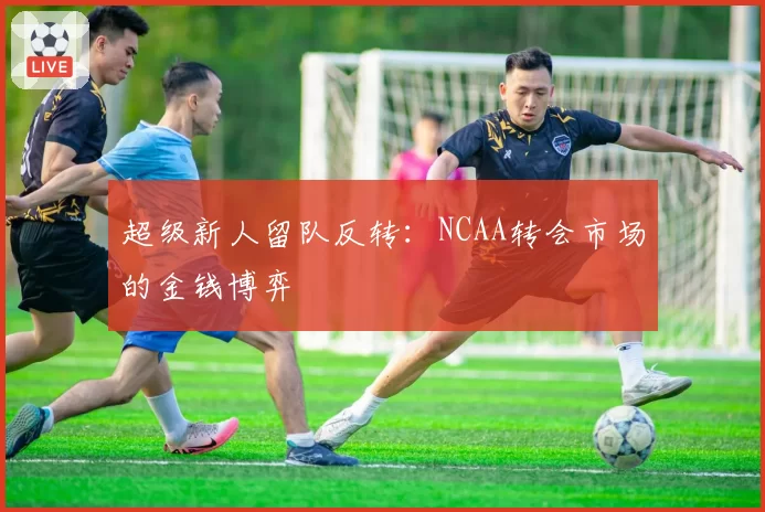 超级新人留队反转：NCAA转会市场的金钱博弈