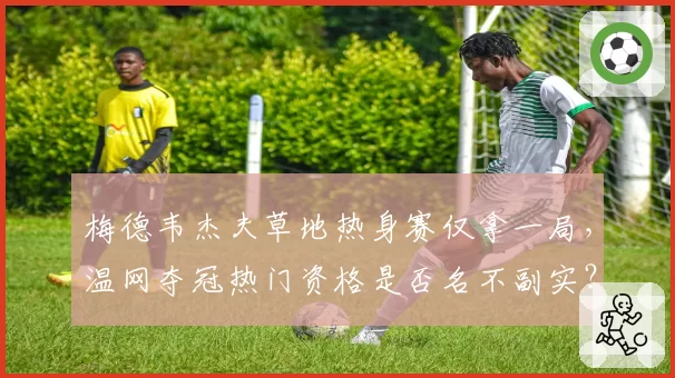 梅德韦杰夫草地热身赛仅拿一局,温网夺冠热门资格是否名不副实?