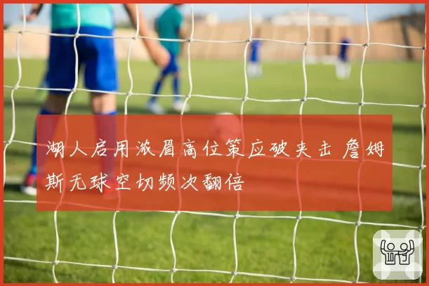 湖人启用浓眉高位策应破夹击 詹姆斯无球空切频次翻倍