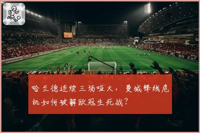 哈兰德连续三场哑火，曼城锋线危机如何破解欧冠生死战？