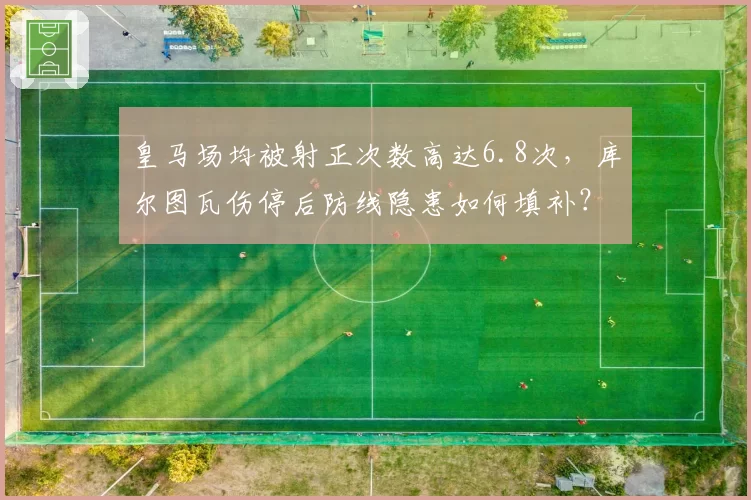 皇马场均被射正次数高达6.8次，库尔图瓦伤停后防线隐患如何填补？