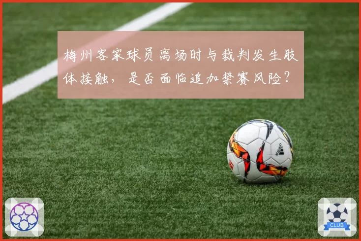 梅州客家球员离场时与裁判发生肢体接触，是否面临追加禁赛风险？
