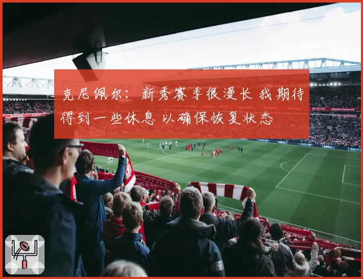 克尼佩尔：新秀赛季很漫长 我期待得到一些休息 以确保恢复状态