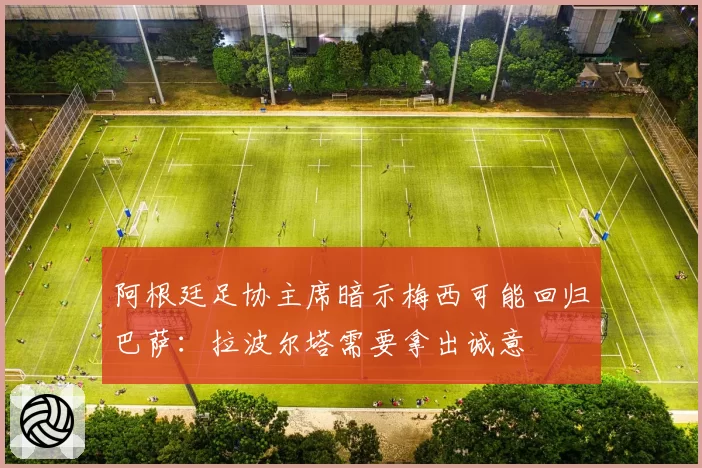 阿根廷足协主席暗示梅西可能回归巴萨：拉波尔塔需要拿出诚意
