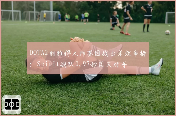 DOTA2利雅得大师赛团战击杀效率榜:Spirit战队0.97秒团灭对手