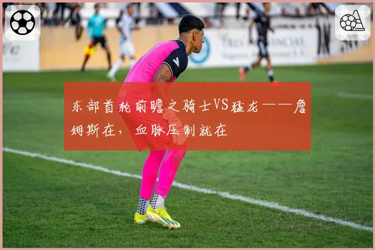 东部首轮前瞻之骑士VS猛龙——詹姆斯在，血脉压制就在