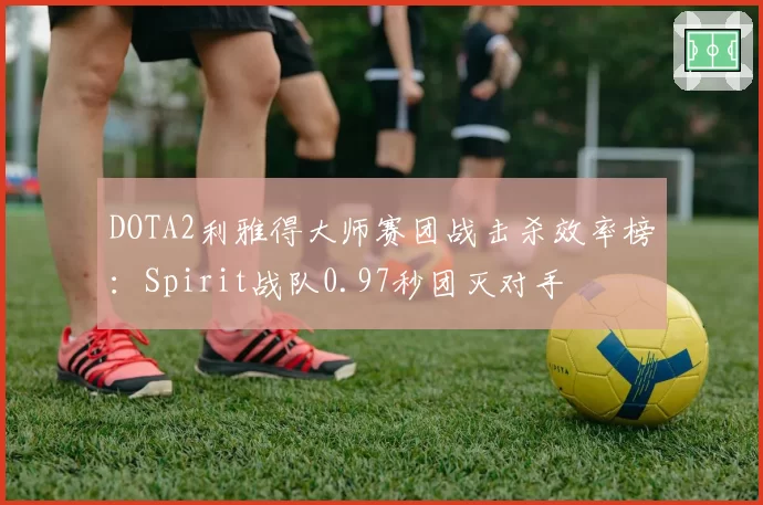 DOTA2利雅得大师赛团战击杀效率榜：Spirit战队0.97秒团灭对手
