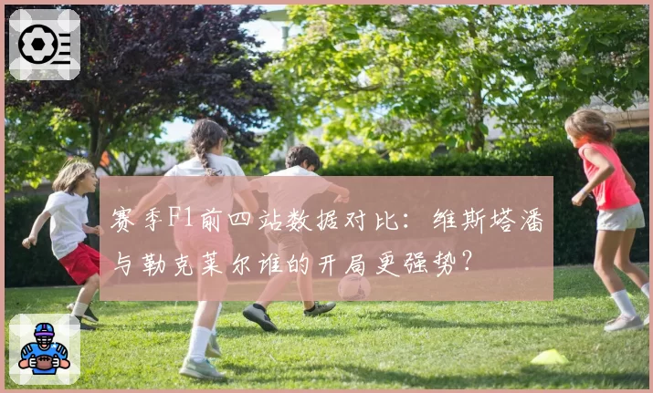 赛季F1前四站数据对比:维斯塔潘与勒克莱尔谁的开局更强势?