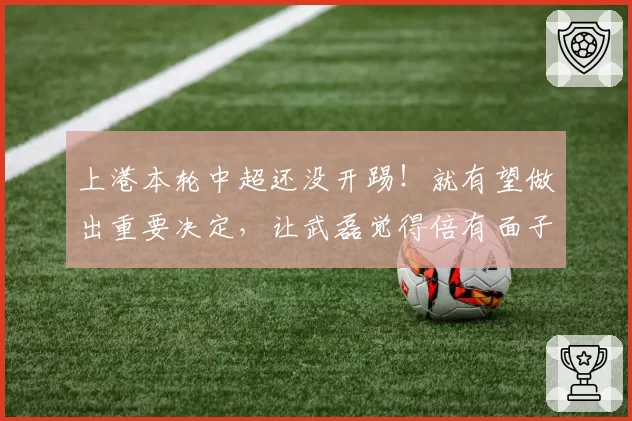 上港本轮中超还没开踢！就有望做出重要决定，让武磊觉得倍有面子
