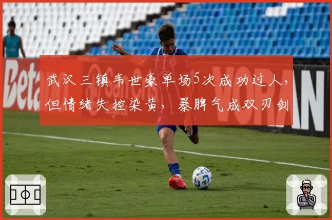 武汉三镇韦世豪单场5次成功过人，但情绪失控染黄，暴脾气成双刃剑