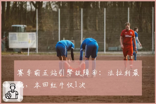 赛季前五站引擎故障率:法拉利最低,本田红牛仅1次