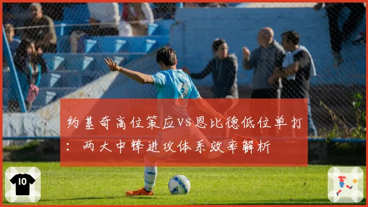 约基奇高位策应vs恩比德低位单打:两大中锋进攻体系效率解析