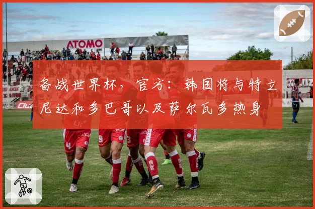 备战世界杯，官方：韩国将与特立尼达和多巴哥以及萨尔瓦多热身