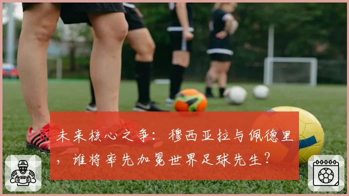 未来核心之争:穆西亚拉与佩德里,谁将率先加冕世界足球先生?