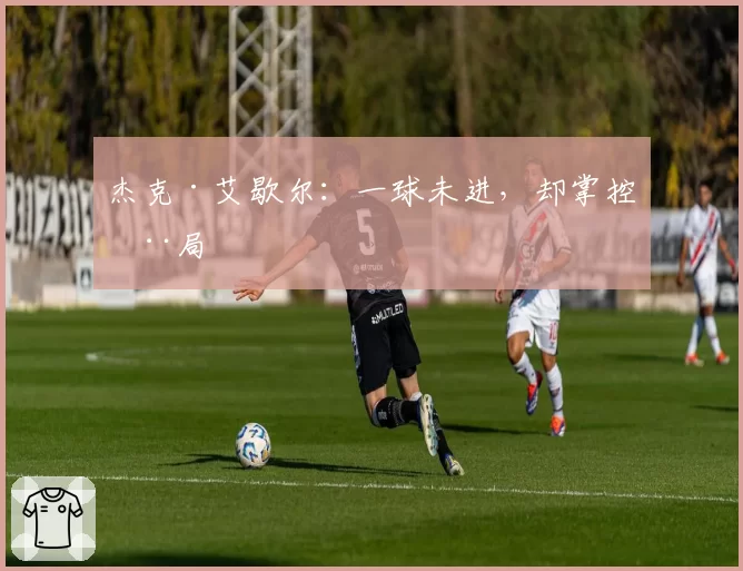 杰克·艾歇尔：一球未进，却掌控全局