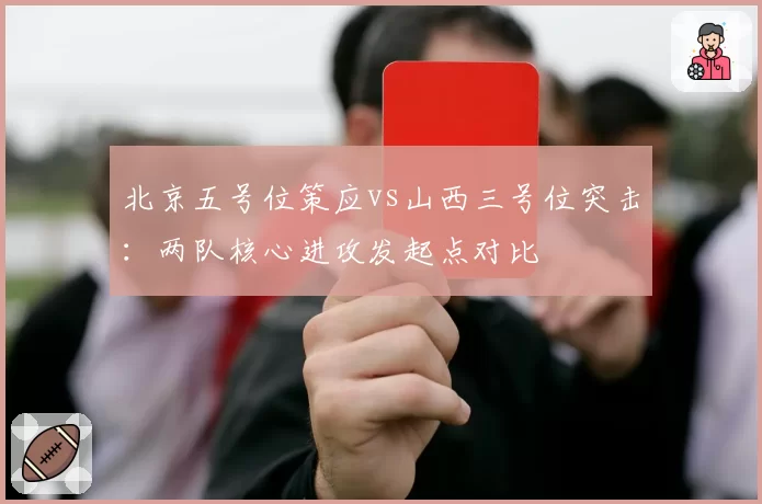 北京五号位策应vs山西三号位突击：两队核心进攻发起点对比