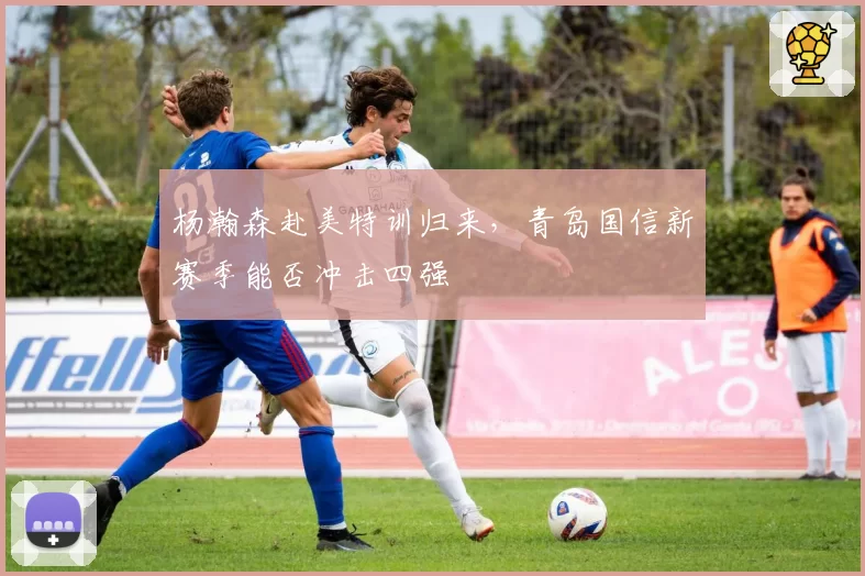 杨瀚森赴美特训归来，青岛国信新赛季能否冲击四强