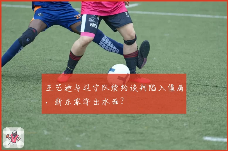 王艺迪与辽宁队续约谈判陷入僵局，新东家浮出水面？