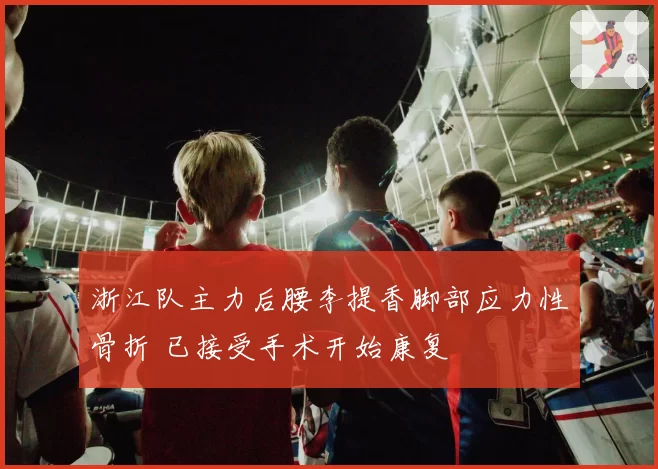 浙江队主力后腰李提香脚部应力性骨折 已接受手术开始康复